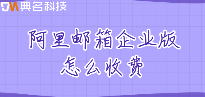 企业邮箱价格报价:阿里邮箱企业版怎么收费