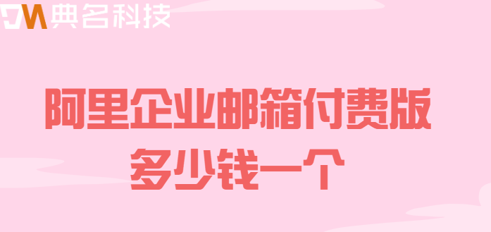 企业邮箱套餐价格:阿里企业邮箱付费版多少钱一个