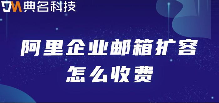 企业邮箱扩容价格：阿里企业邮箱扩容怎么收费