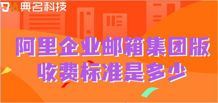 集团企业邮箱价格：阿里企业邮箱集团版收费标准是多少