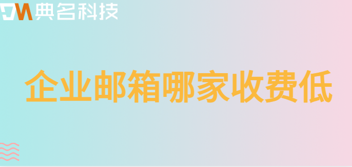 企业邮箱价格费用低：企业邮箱哪家收费低