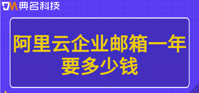 阿里云企业邮箱费用:阿里云企业邮箱一年要多少钱