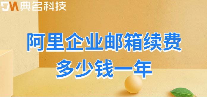 企业邮箱续费费用:阿里企业邮箱续费多少钱一年