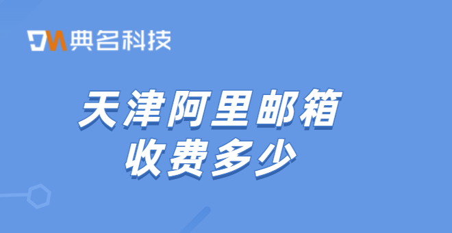 天津阿里邮箱收费多少?阿里云邮箱收费的