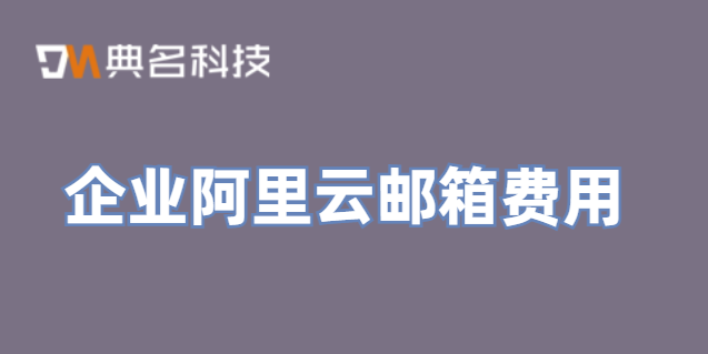 阿里邮箱要收费吗?企业阿里云邮箱费用
