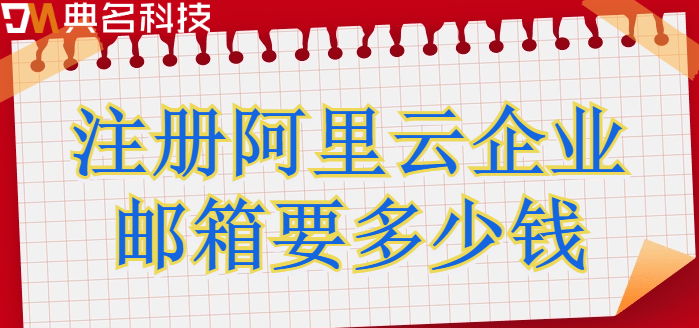 企业邮箱注册口价格:注册阿里云企业邮箱要多少钱