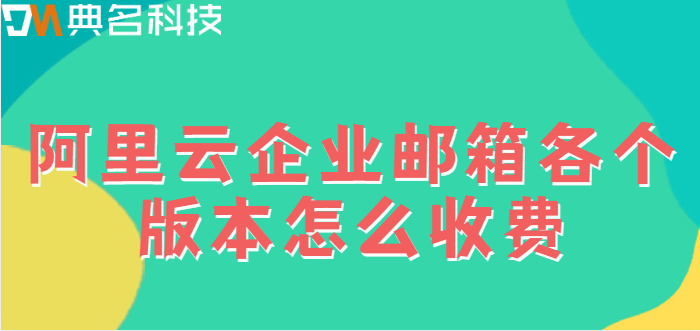 企业邮箱收发价格：阿里云企业邮箱各个版本怎么收费