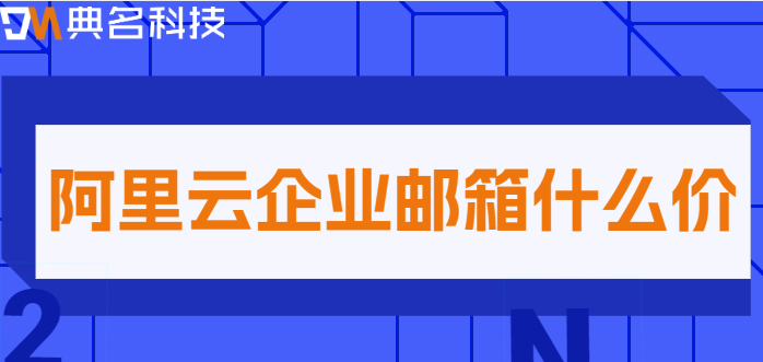 外贸企业邮箱的费用:阿里云企业邮箱什么价