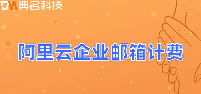 企业邮箱哪个好费用标准？阿里云企业邮箱计费
