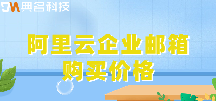 质量好企业邮箱价格:阿里云企业邮箱购买价格