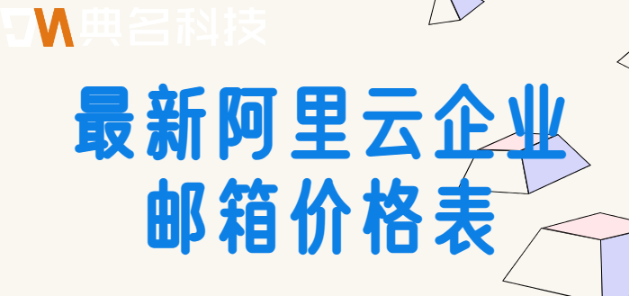 国内企业邮箱价格表:最新阿里云企业邮箱价格表