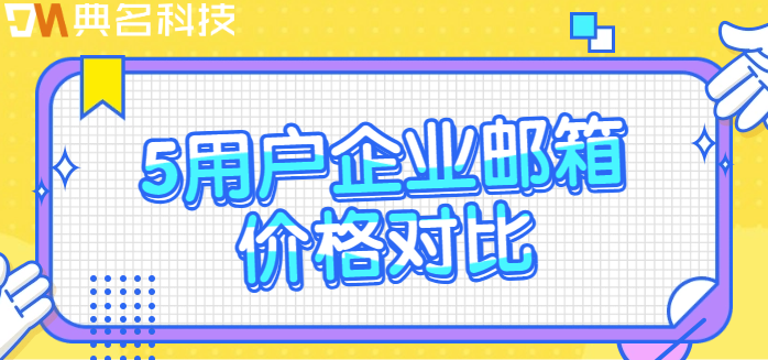 5用户企业邮箱价格对比：收费便宜的企业邮箱