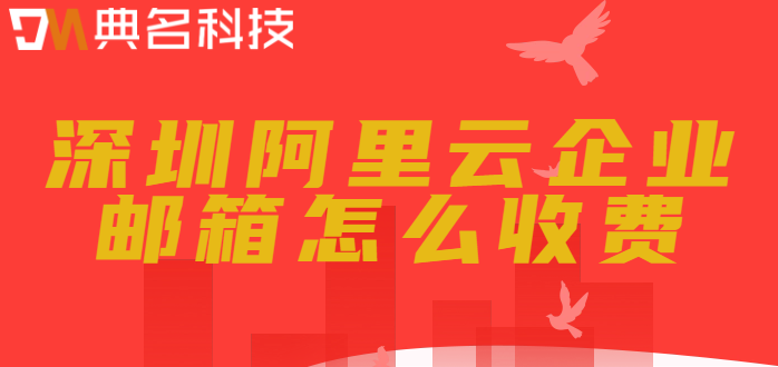 深圳市企业邮箱价格：深圳阿里云企业邮箱怎么收费