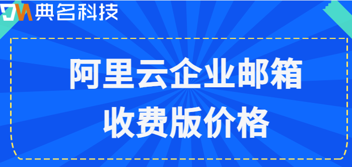 收费版外贸企业邮箱注册申请：阿里云企业邮箱收费版价格