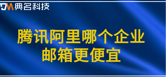 价格便宜的企业邮箱:腾讯阿里哪个企业邮箱更便宜