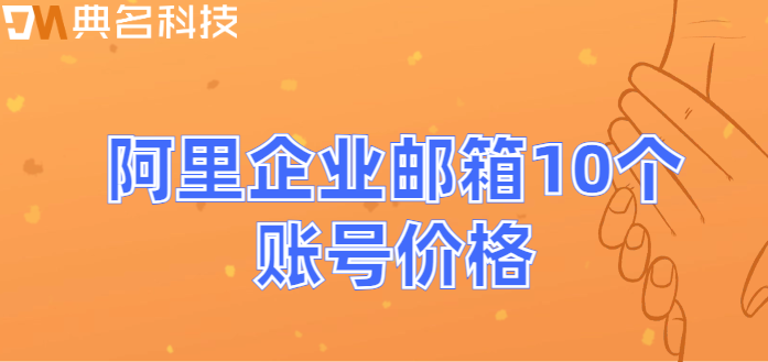 企业邮箱用户多少钱：阿里企业邮箱10个账号价格