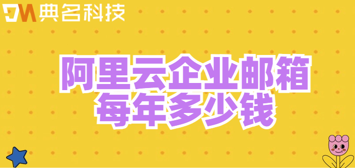 更合企业邮箱费用：阿里云企业邮箱每年多少钱