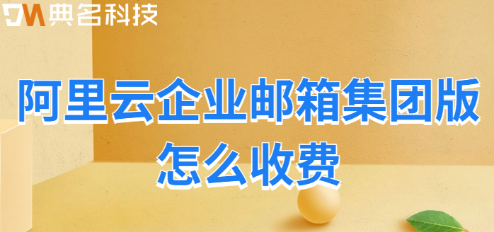 大企业邮箱价格:阿里云企业邮箱集团版怎么收费