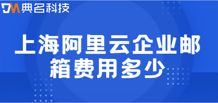 上海企业邮箱价格：上海阿里云企业邮箱费用多少