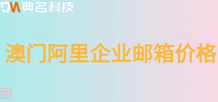 澳门ctm企业邮箱收费:澳门阿里企业邮箱价格