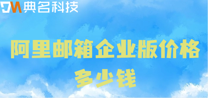 深圳企业邮箱价格:阿里邮箱企业版价格多少钱