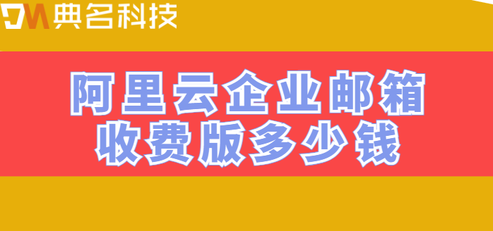 青岛收费版企业邮箱:阿里云企业邮箱收费版多少钱