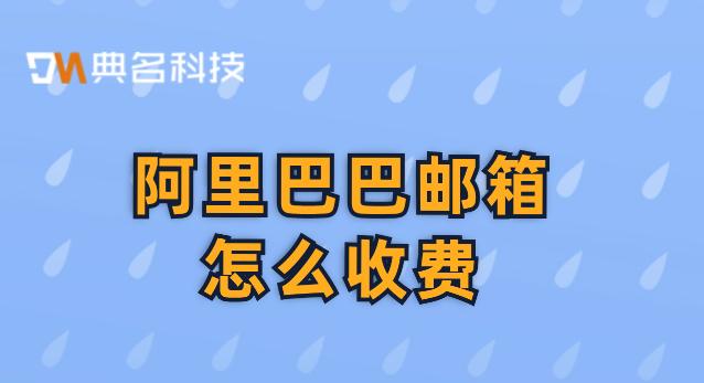 收费阿里云企业邮箱：阿里巴巴邮箱怎么收费