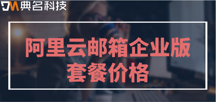 济南企业邮箱收费版:阿里云邮箱企业版套餐价格