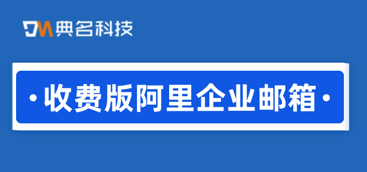 收费版阿里企业邮箱:阿里巴巴邮箱收费吗