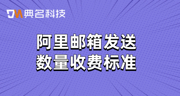 阿里邮箱发送数量收费标准:注册阿里云邮箱收费吗