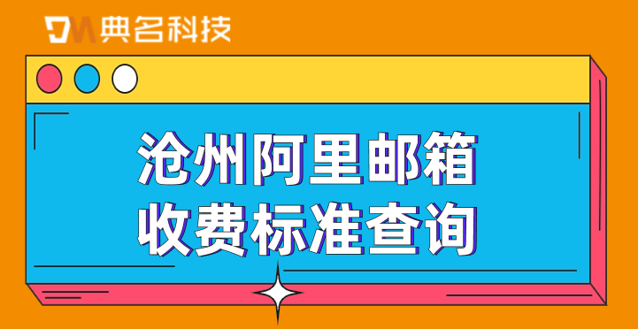 沧州阿里邮箱收费标准查询:阿里云邮箱可以收费吗