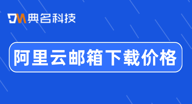阿里邮箱续费的价格：阿里云邮箱下载价格