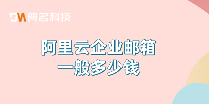阿里云企业邮箱一般多少钱