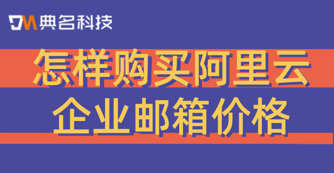怎样购买阿里云企业邮箱价格?重庆阿里邮箱购买入口在哪