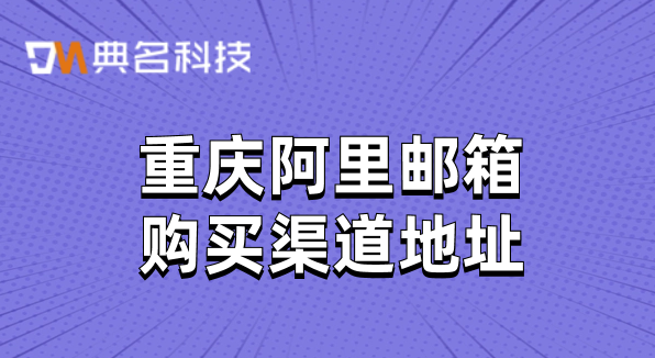 阿里邮箱费用:重庆阿里邮箱购买渠道地址