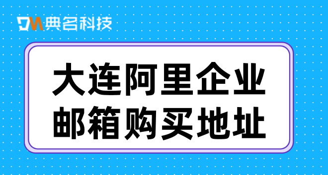 企业邮箱费用：大连阿里企业邮箱购买地址