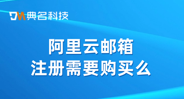 邮箱价格：阿里云邮箱注册需要购买么