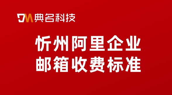 忻州阿里企业邮箱收费标准:阿里巴巴邮箱要收费吗