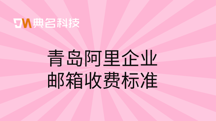 青岛阿里邮箱收费标准表：青岛阿里企业邮箱收费标准