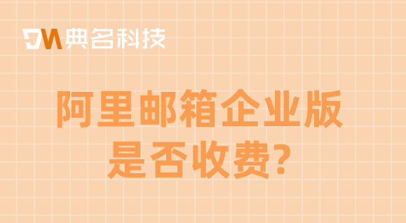 阿里云邮箱注册收费吗多少？阿里邮箱企业版是否收费