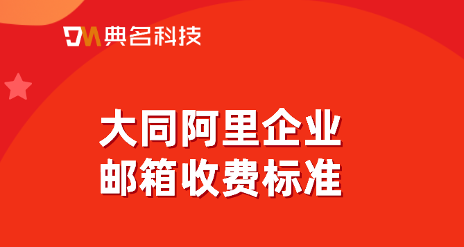 大同阿里企业邮箱收费标准:阿里云的企业邮箱费用