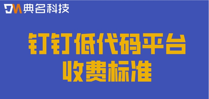 钉钉低代码开发平台有哪些?钉钉低代码平台收费标准