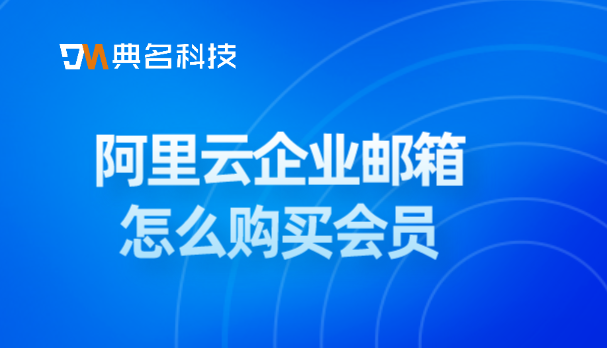 购买阿里企业邮箱注意事项：阿里云企业邮箱怎么购买会员