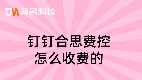 南阳企业财务管理软件：钉钉合思费控怎么收费的