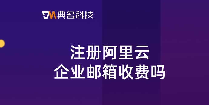 浙江阿里企业邮箱购买方式：注册阿里云企业邮箱收费吗