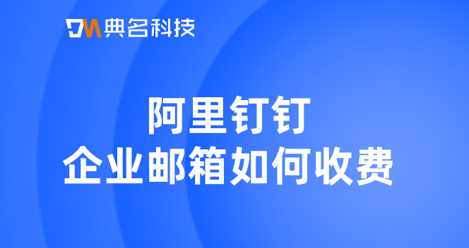 阿里云企业版邮箱收费吗？阿里钉钉企业邮箱如何收费