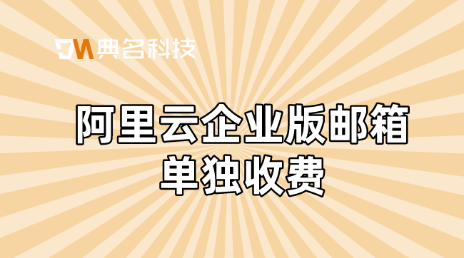 阿里云企业版邮箱是否收费？阿里云企业版邮箱单独收费