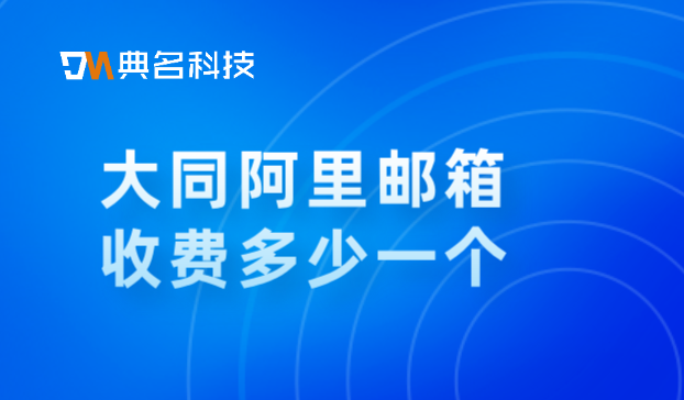 大同阿里邮箱收费多少一个？阿里云邮箱转发邮件收费吗