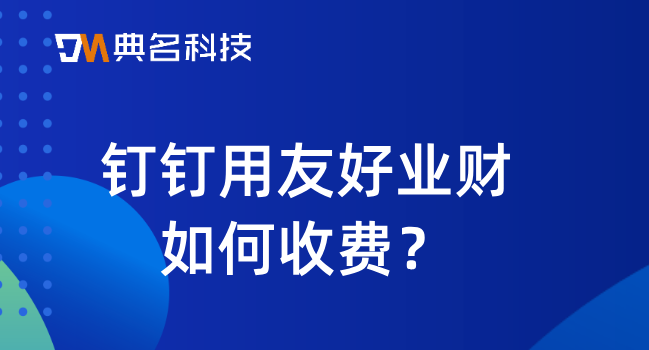 企业财务管理软件收费规定:钉钉用友好业财如何收费