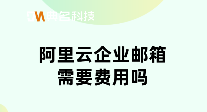 阿里云企业邮箱需要费用吗